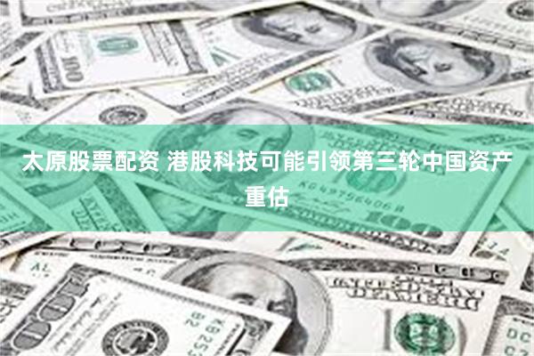 太原股票配资 港股科技可能引领第三轮中国资产重估