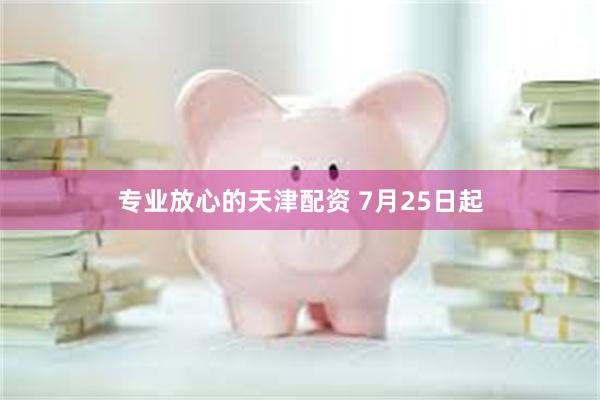 专业放心的天津配资 7月25日起