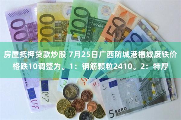 房屋抵押贷款炒股 7月25日广西防城港福城废铁价格跌10调整为。1：钢筋颗粒2410。2：特厚