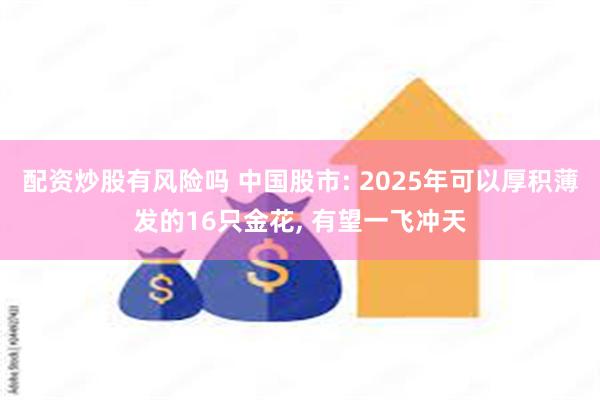 配资炒股有风险吗 中国股市: 2025年可以厚积薄发的16只金花, 有望一飞冲天
