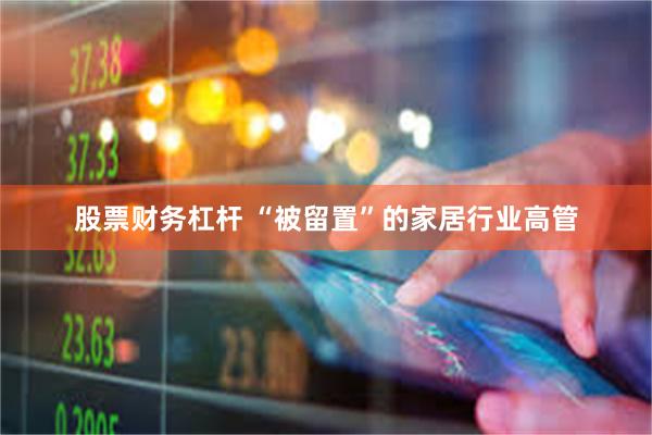 股票财务杠杆 “被留置”的家居行业高管