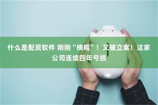 什么是配资软件 刚刚“摘帽”!又被立案!这家公司连续四年亏损