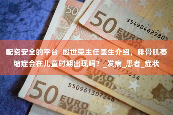 配资安全的平台 殷世荣主任医生介绍,腓骨肌萎缩症会在儿童时期出现吗?_发病_患者_症状