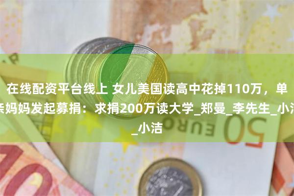 在线配资平台线上 女儿美国读高中花掉110万,单亲妈妈发起募捐:求捐200万读大学_郑曼_李先生_小洁