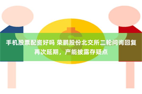 手机股票配资好吗 荣鹏股份北交所二轮问询回复再次延期,产能披露存疑点
