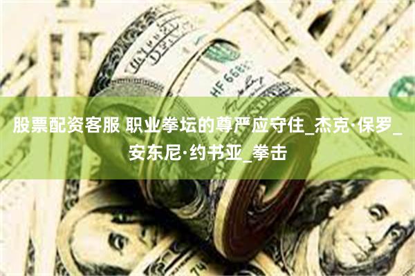 股票配资客服 职业拳坛的尊严应守住_杰克·保罗_安东尼·约书亚_拳击