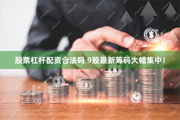 股票杠杆配资合法吗 9股最新筹码大幅集中！