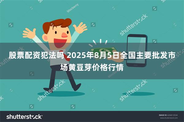 股票配资犯法吗 2025年8月5日全国主要批发市场黄豆芽价格行情