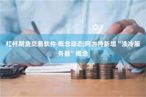 杠杆期货交易软件 概念动态|阿为特新增“液冷服务器”概念