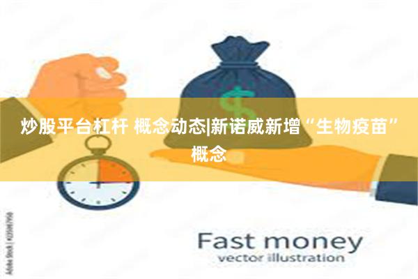 炒股平台杠杆 概念动态|新诺威新增“生物疫苗”概念