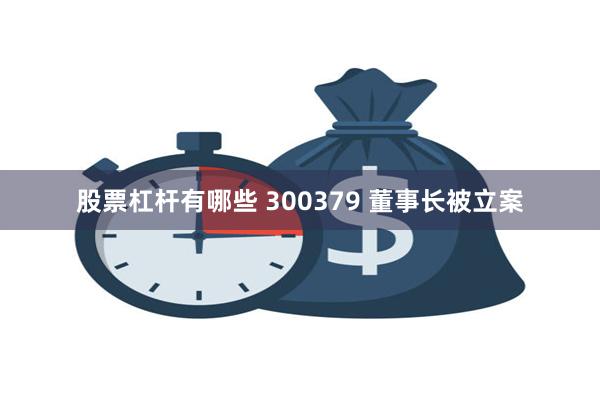 股票杠杆有哪些 300379 董事长被立案