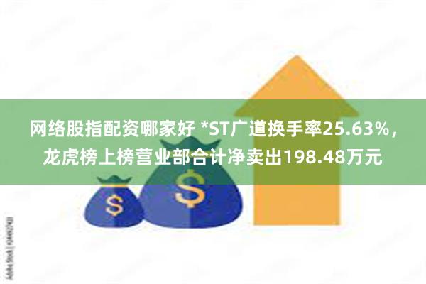 网络股指配资哪家好 *ST广道换手率25.63%，龙虎榜上榜营业部合计净卖出198.48万元