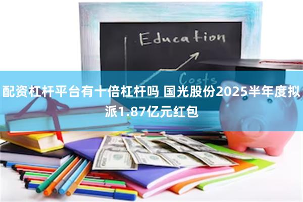 配资杠杆平台有十倍杠杆吗 国光股份2025半年度拟派1.87亿元红包