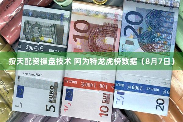 按天配资操盘技术 阿为特龙虎榜数据（8月7日）