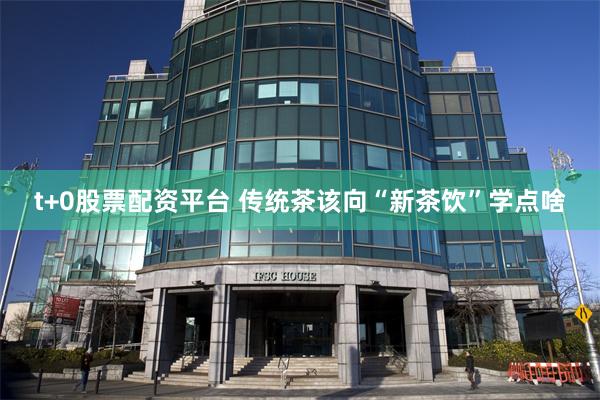 t+0股票配资平台 传统茶该向“新茶饮”学点啥
