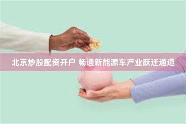 北京炒股配资开户 畅通新能源车产业跃迁通道