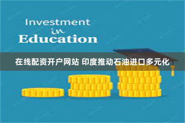 在线配资开户网站 印度推动石油进口多元化