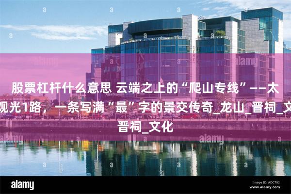 股票杠杆什么意思 云端之上的“爬山专线”——太原观光1路,一条写满“最”字的景交传奇_龙山_晋祠_文化