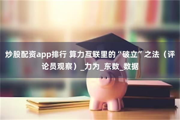 炒股配资app排行 算力互联里的“破立”之法（评论员观察）_力为_东数_数据