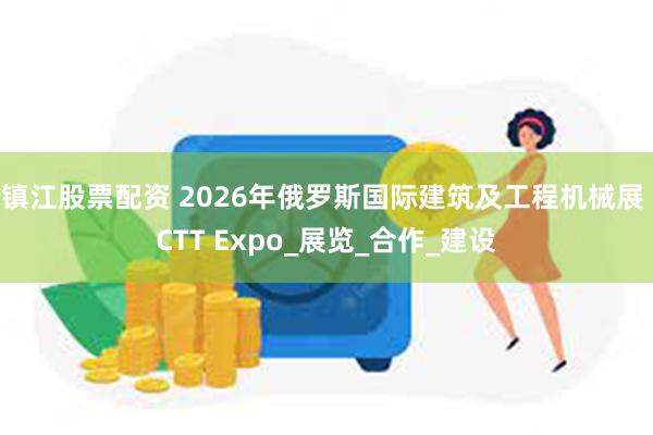 镇江股票配资 2026年俄罗斯国际建筑及工程机械展 CTT Expo_展览_合作_建设