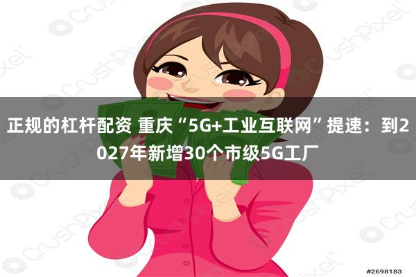 正规的杠杆配资 重庆“5G+工业互联网”提速：到2027年新增30个市级5G工厂