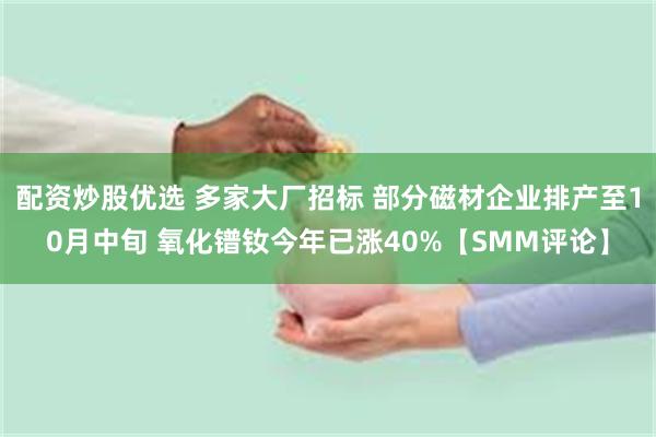 配资炒股优选 多家大厂招标 部分磁材企业排产至10月中旬 氧化镨钕今年已涨40%【SMM评论】