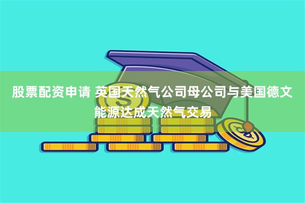 股票配资申请 英国天然气公司母公司与美国德文能源达成天然气交易