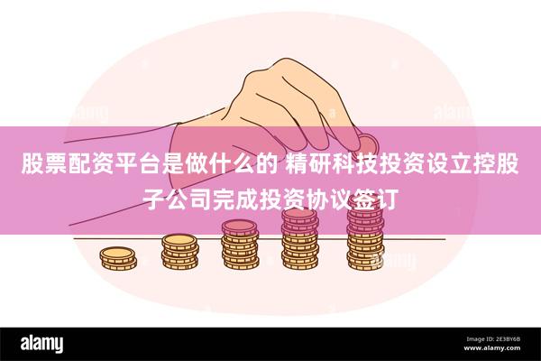 股票配资平台是做什么的 精研科技投资设立控股子公司完成投资协议签订