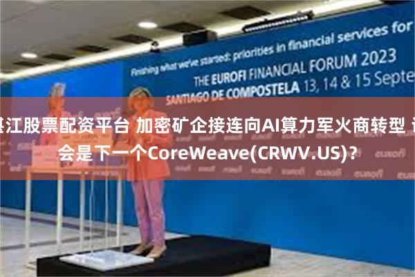湛江股票配资平台 加密矿企接连向AI算力军火商转型 谁会是下一个CoreWeave(CRWV.US)？