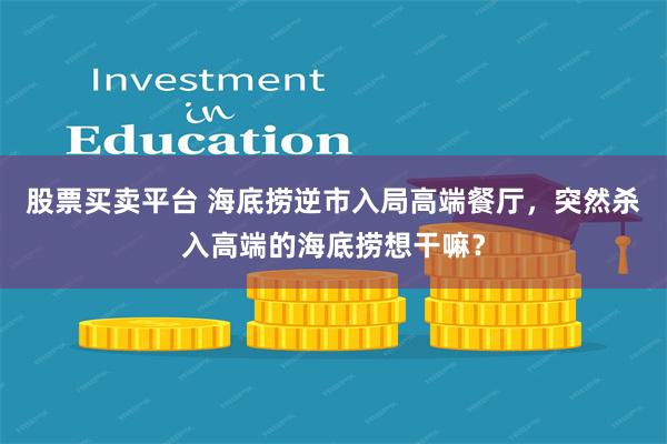 股票买卖平台 海底捞逆市入局高端餐厅，突然杀入高端的海底捞想干嘛？