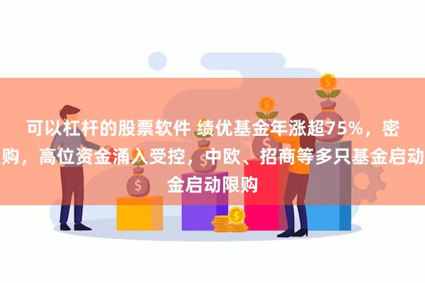 可以杠杆的股票软件 绩优基金年涨超75%,密集限购,高位资金涌入受控,中欧、招商等多只基金启动限购