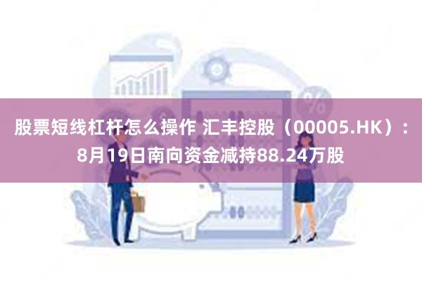 股票短线杠杆怎么操作 汇丰控股(00005.HK):8月19日南向资金减持88.24万股