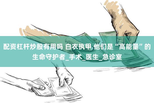 配资杠杆炒股有用吗 白衣执甲 他们是“高能量”的生命守护者_手术_医生_急诊室