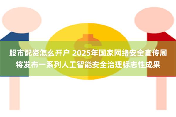股市配资怎么开户 2025年国家网络安全宣传周将发布一系列人工智能安全治理标志性成果
