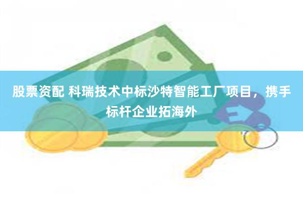 股票资配 科瑞技术中标沙特智能工厂项目，携手标杆企业拓海外