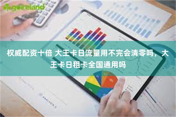 权威配资十倍 大王卡日流量用不完会清零吗，大王卡日租卡全国通用吗