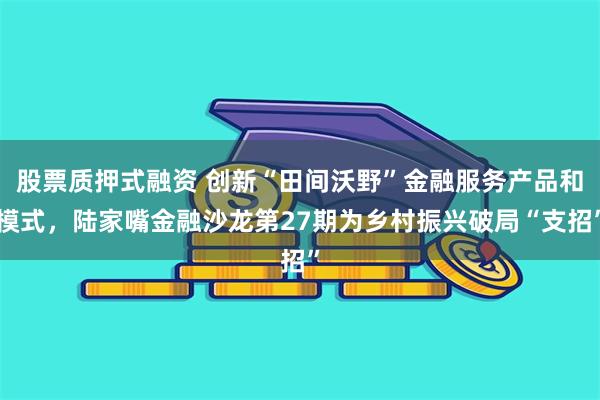 股票质押式融资 创新“田间沃野”金融服务产品和模式，陆家嘴金融沙龙第27期为乡村振兴破局“支招”