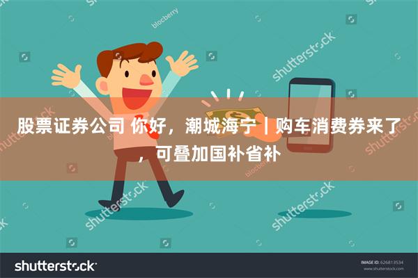 股票证券公司 你好，潮城海宁｜购车消费券来了，可叠加国补省补