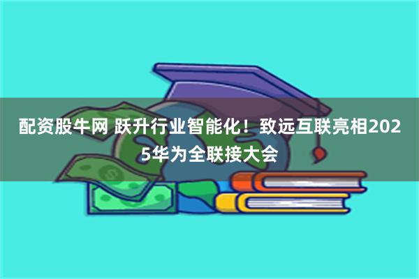配资股牛网 跃升行业智能化！致远互联亮相2025华为全联接大会