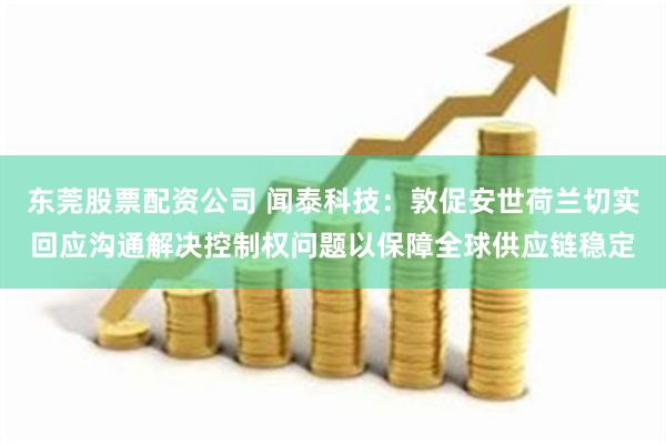 东莞股票配资公司 闻泰科技：敦促安世荷兰切实回应沟通解决控制权问题以保障全球供应链稳定
