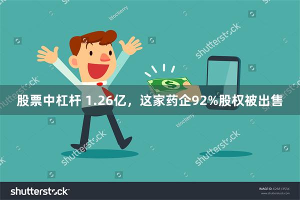 股票中杠杆 1.26亿,这家药企92%股权被出售