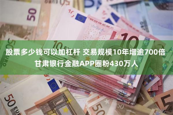 股票多少钱可以加杠杆 交易规模10年增逾700倍 甘肃银行金融APP圈粉430万人