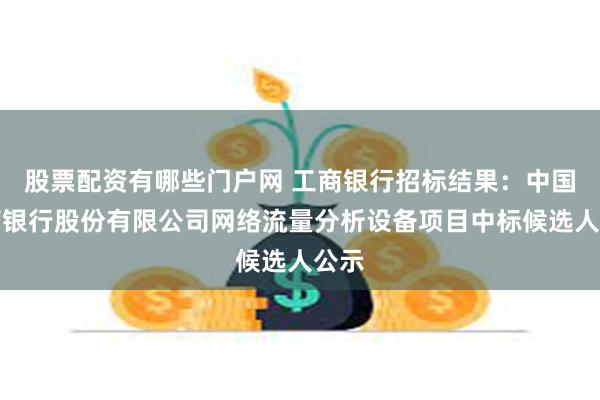 股票配资有哪些门户网 工商银行招标结果：中国工商银行股份有限公司网络流量分析设备项目中标候选人公示