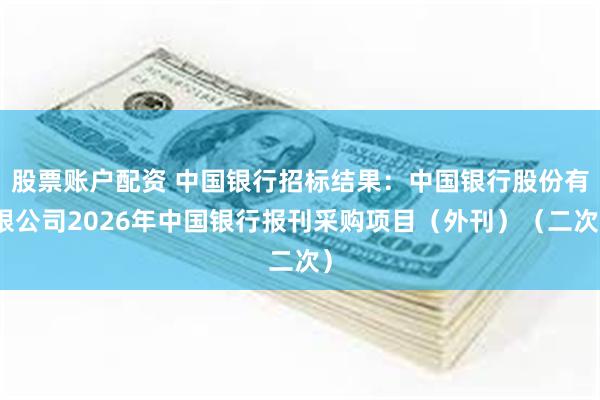 股票账户配资 中国银行招标结果：中国银行股份有限公司2026年中国银行报刊采购项目（外刊）（二次）